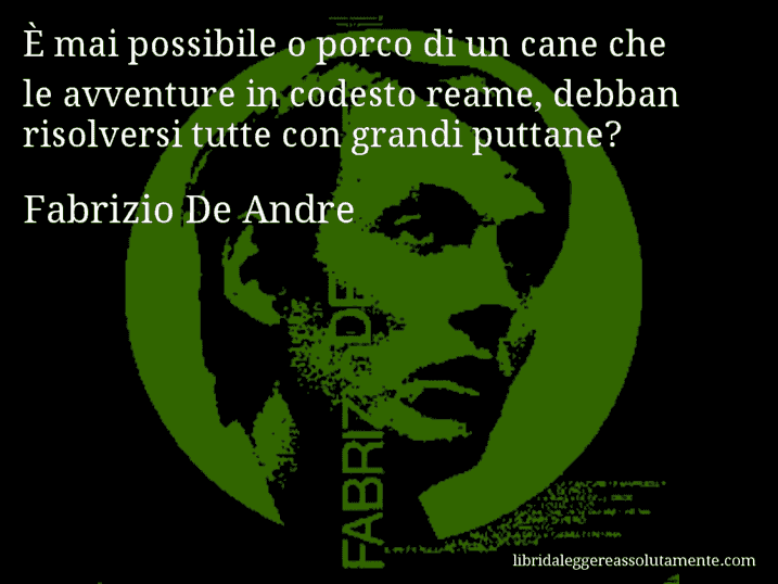 Aforisma di Fabrizio De Andre : È mai possibile o porco di un cane che le avventure in codesto reame, debban risolversi tutte con grandi puttane?