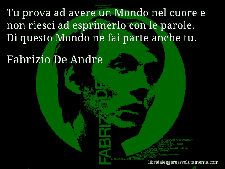 Aforisma di Fabrizio De Andre : Tu prova ad avere un Mondo nel cuore e non riesci ad esprimerlo con le parole. Di questo Mondo ne fai parte anche tu.