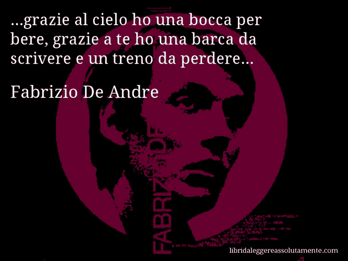 Aforisma di Fabrizio De Andre : ...grazie al cielo ho una bocca per bere, grazie a te ho una barca da scrivere e un treno da perdere...