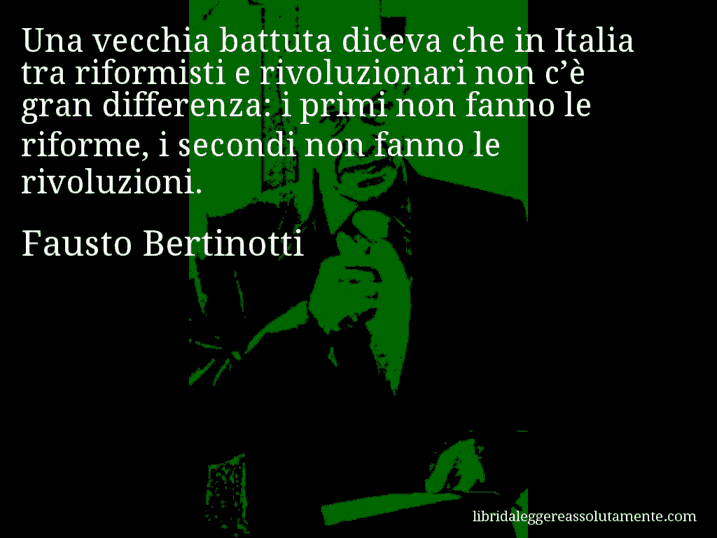 Aforisma di Fausto Bertinotti : Una vecchia battuta diceva che in Italia tra riformisti e rivoluzionari non c’è gran differenza: i primi non fanno le riforme, i secondi non fanno le rivoluzioni.