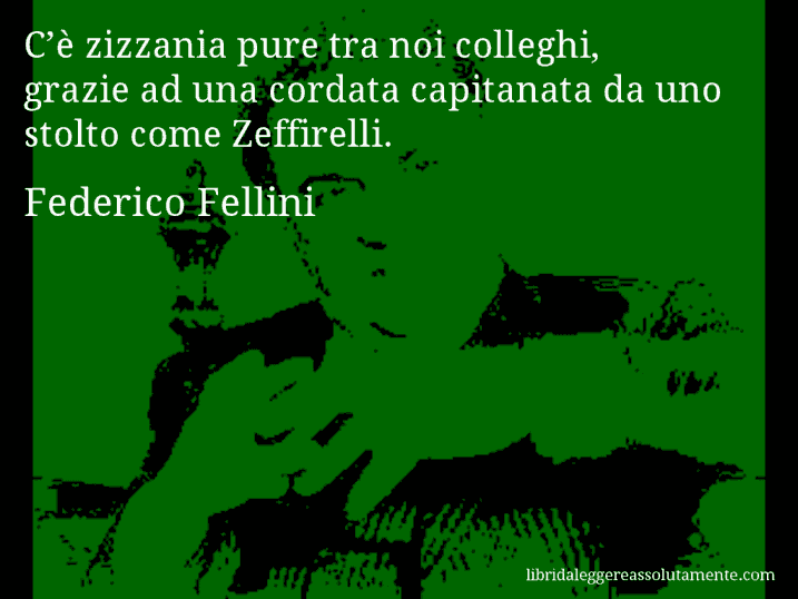 Aforisma di Federico Fellini : C’è zizzania pure tra noi colleghi, grazie ad una cordata capitanata da uno stolto come Zeffirelli.