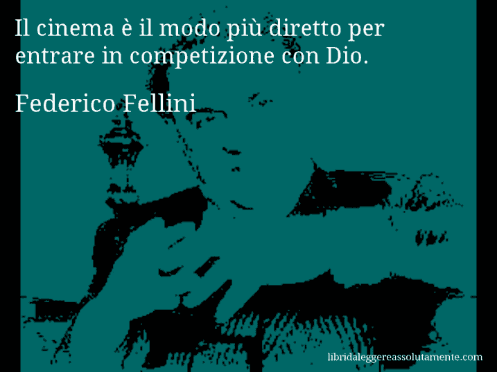 Aforisma di Federico Fellini : Il cinema è il modo più diretto per entrare in competizione con Dio.