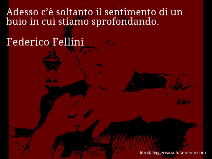 Aforisma di Federico Fellini : Adesso c’è soltanto il sentimento di un buio in cui stiamo sprofondando.
