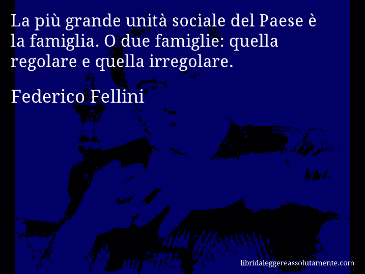 Aforisma di Federico Fellini : La più grande unità sociale del Paese è la famiglia. O due famiglie: quella regolare e quella irregolare.
