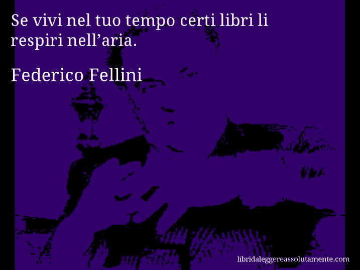 Aforisma di Federico Fellini : Se vivi nel tuo tempo certi libri li respiri nell’aria.