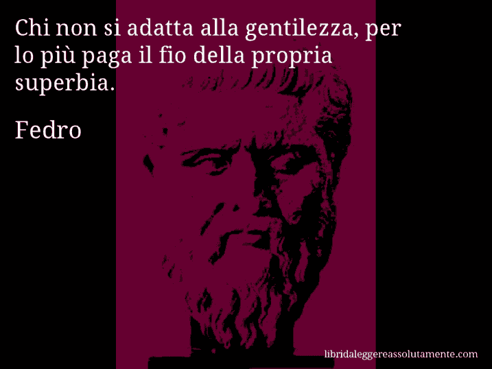 Aforisma di Fedro : Chi non si adatta alla gentilezza, per lo più paga il fio della propria superbia.