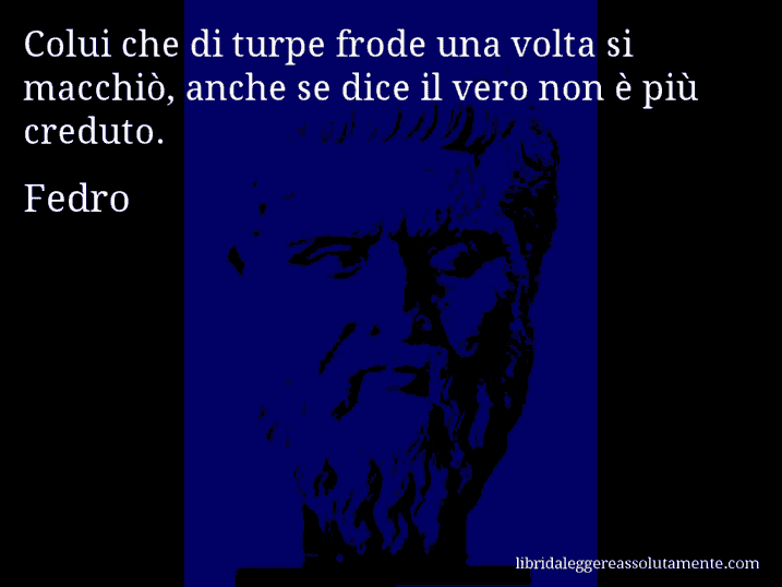 Aforisma di Fedro : Colui che di turpe frode una volta si macchiò, anche se dice il vero non è più creduto.