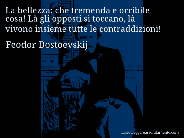 Aforisma di Feodor Dostoevskij : La bellezza: che tremenda e orribile cosa! Là gli opposti si toccano, là vivono insieme tutte le contraddizioni!