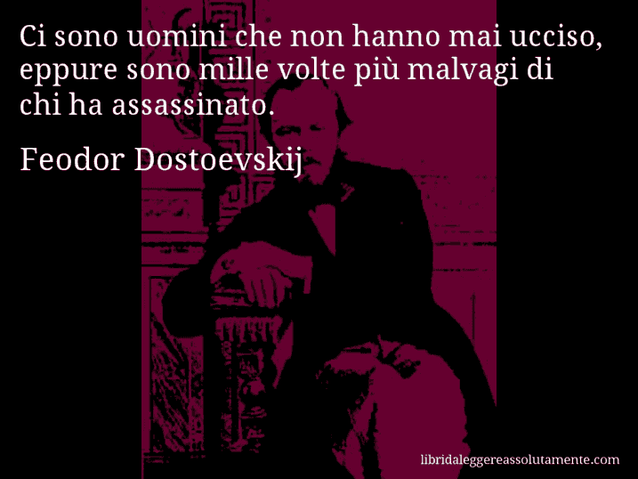 Aforisma di Feodor Dostoevskij : Ci sono uomini che non hanno mai ucciso, eppure sono mille volte più malvagi di chi ha assassinato.