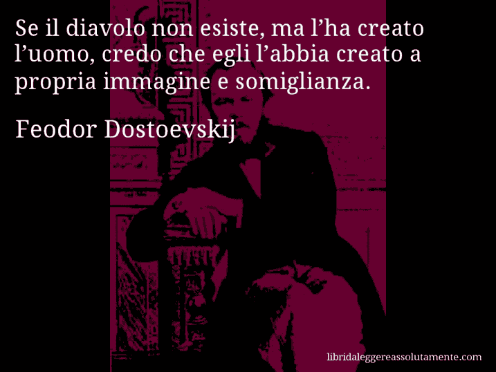 Aforisma di Feodor Dostoevskij : Se il diavolo non esiste, ma l’ha creato l’uomo, credo che egli l’abbia creato a propria immagine e somiglianza.