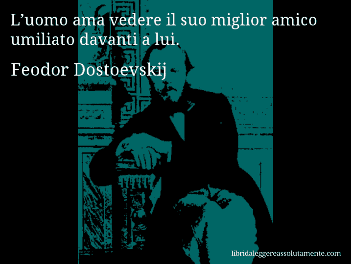 Aforisma di Feodor Dostoevskij : L’uomo ama vedere il suo miglior amico umiliato davanti a lui.