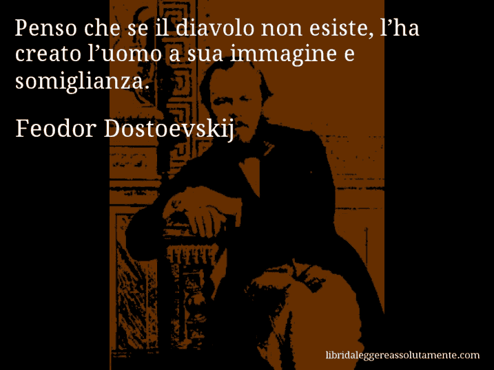 Aforisma di Feodor Dostoevskij : Penso che se il diavolo non esiste, l’ha creato l’uomo a sua immagine e somiglianza.