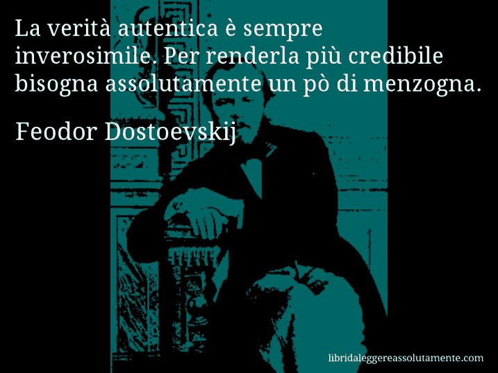 Aforisma di Feodor Dostoevskij : La verità autentica è sempre inverosimile. Per renderla più credibile bisogna assolutamente un pò di menzogna.