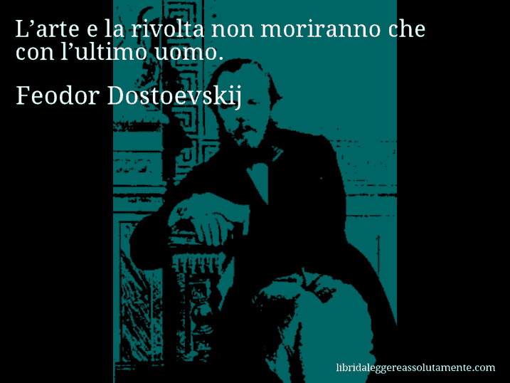 Aforisma di Feodor Dostoevskij : L’arte e la rivolta non moriranno che con l’ultimo uomo.