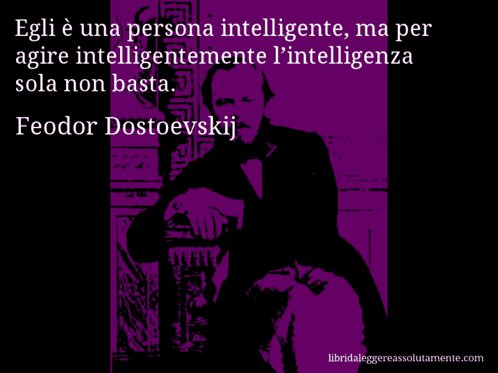 Aforisma di Feodor Dostoevskij : Egli è una persona intelligente, ma per agire intelligentemente l’intelligenza sola non basta.