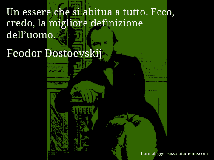 Aforisma di Feodor Dostoevskij : Un essere che si abitua a tutto. Ecco, credo, la migliore definizione dell’uomo.