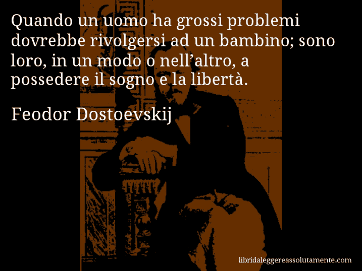 Aforisma di Feodor Dostoevskij : Quando un uomo ha grossi problemi dovrebbe rivolgersi ad un bambino; sono loro, in un modo o nell’altro, a possedere il sogno e la libertà.