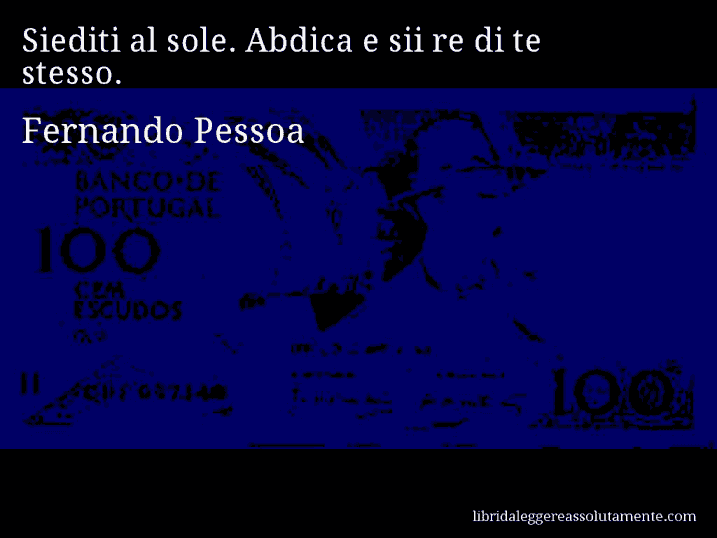 Aforisma di Fernando Pessoa : Siediti al sole. Abdica e sii re di te stesso.
