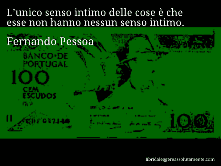 Aforisma di Fernando Pessoa : L’unico senso intimo delle cose è che esse non hanno nessun senso intimo.