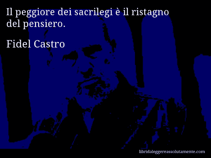 Aforisma di Fidel Castro : Il peggiore dei sacrilegi è il ristagno del pensiero.