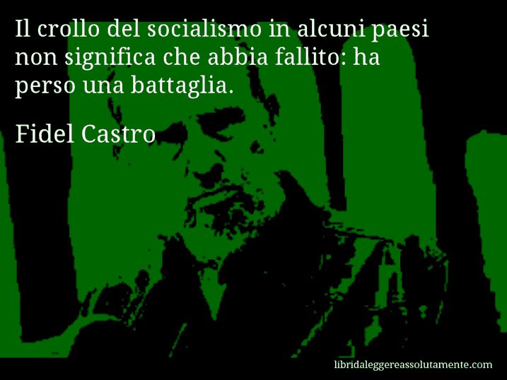 Aforisma di Fidel Castro : Il crollo del socialismo in alcuni paesi non significa che abbia fallito: ha perso una battaglia.