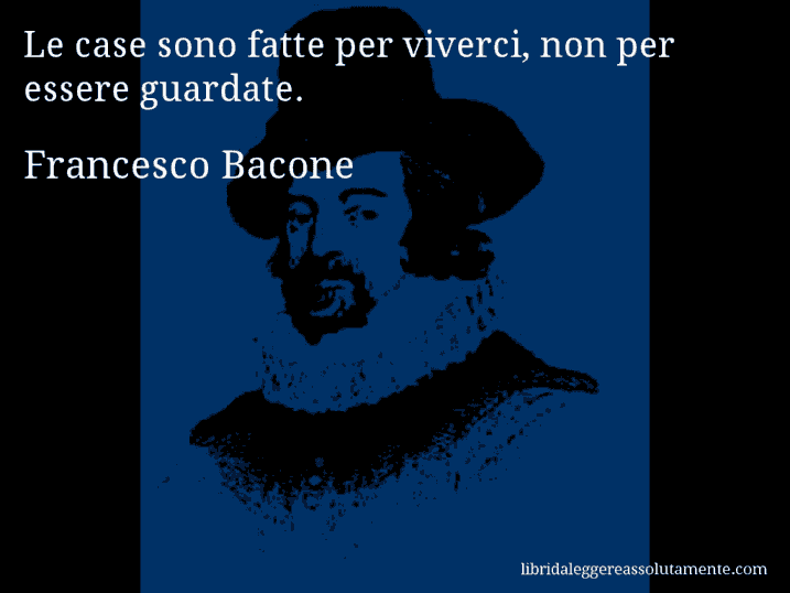 Aforisma di Francesco Bacone : Le case sono fatte per viverci, non per essere guardate.