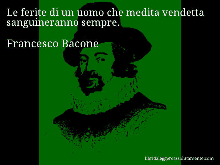 Aforisma di Francesco Bacone : Le ferite di un uomo che medita vendetta sanguineranno sempre.
