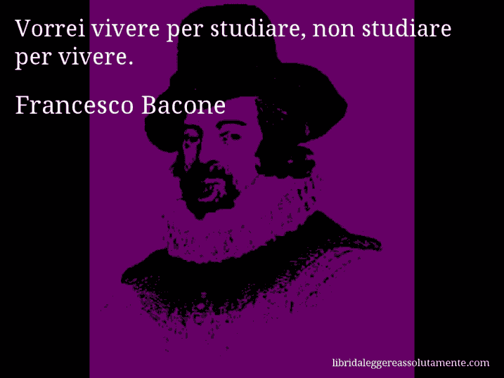Aforisma di Francesco Bacone : Vorrei vivere per studiare, non studiare per vivere.