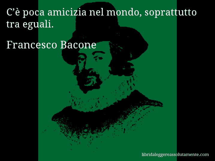 Aforisma di Francesco Bacone : C’è poca amicizia nel mondo, soprattutto tra eguali.