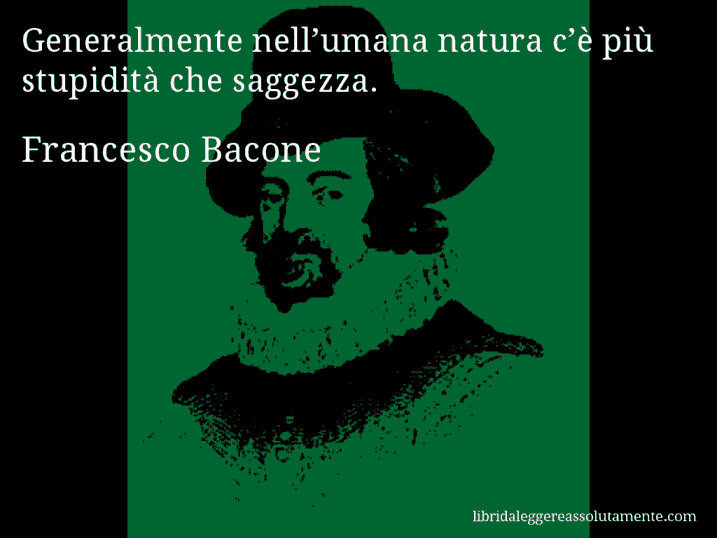 Aforisma di Francesco Bacone : Generalmente nell’umana natura c’è più stupidità che saggezza.