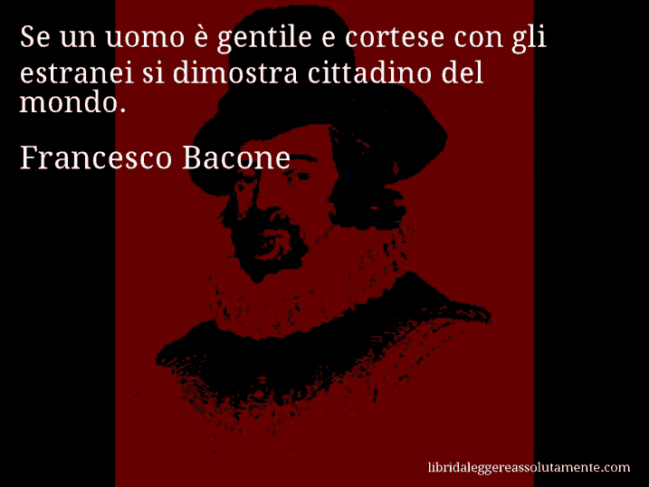 Aforisma di Francesco Bacone : Se un uomo è gentile e cortese con gli estranei si dimostra cittadino del mondo.