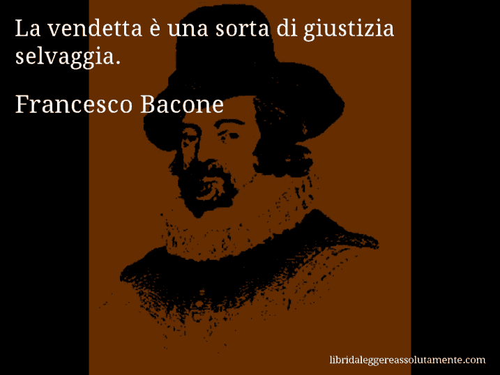 Aforisma di Francesco Bacone : La vendetta è una sorta di giustizia selvaggia.