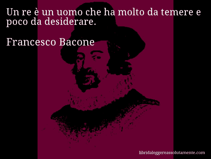 Aforisma di Francesco Bacone : Un re è un uomo che ha molto da temere e poco da desiderare.