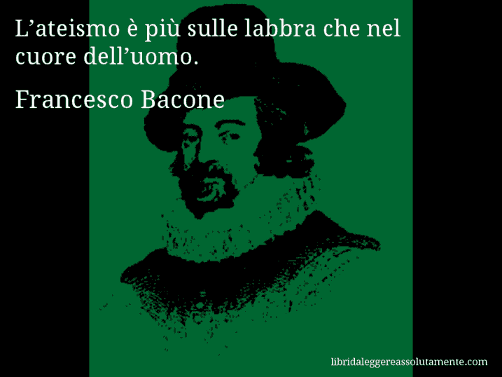 Aforisma di Francesco Bacone : L’ateismo è più sulle labbra che nel cuore dell’uomo.