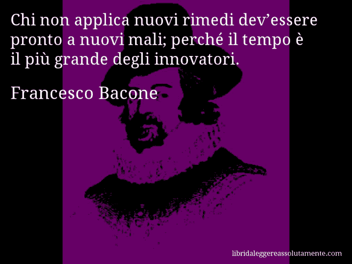 Aforisma di Francesco Bacone : Chi non applica nuovi rimedi dev’essere pronto a nuovi mali; perché il tempo è il più grande degli innovatori.