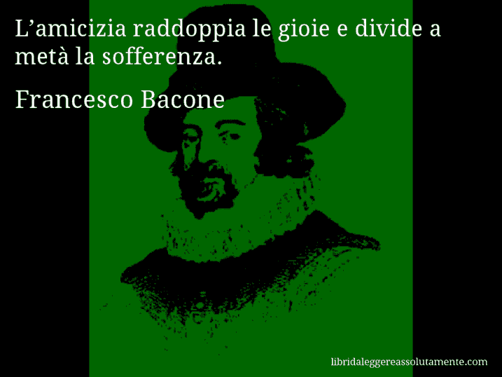 Aforisma di Francesco Bacone : L’amicizia raddoppia le gioie e divide a metà la sofferenza.