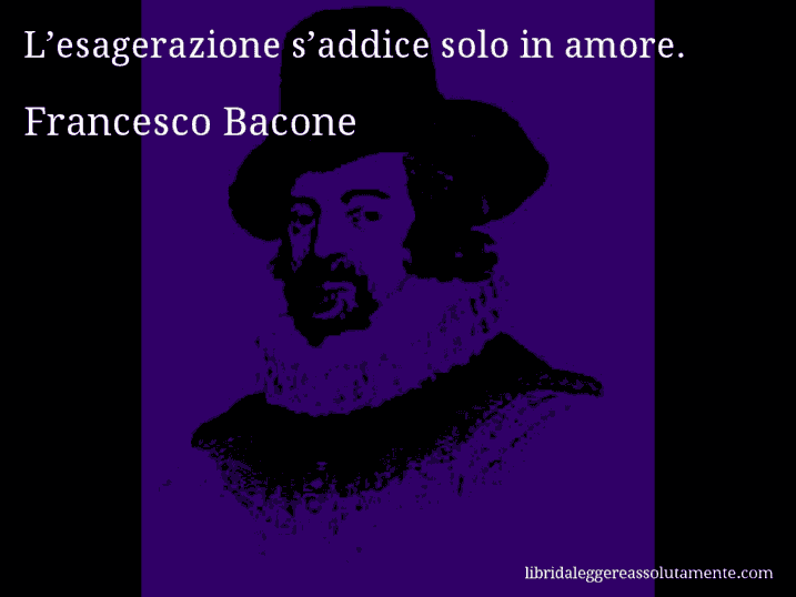 Aforisma di Francesco Bacone : L’esagerazione s’addice solo in amore.