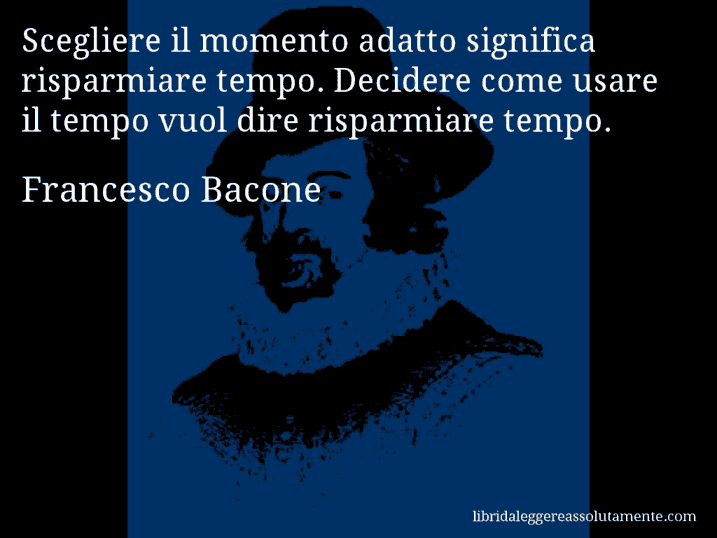 Aforisma di Francesco Bacone : Scegliere il momento adatto significa risparmiare tempo. Decidere come usare il tempo vuol dire risparmiare tempo.