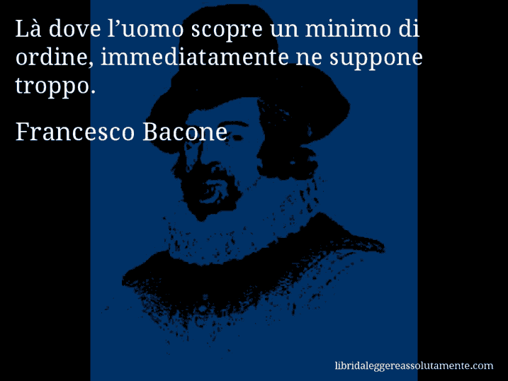 Aforisma di Francesco Bacone : Là dove l’uomo scopre un minimo di ordine, immediatamente ne suppone troppo.