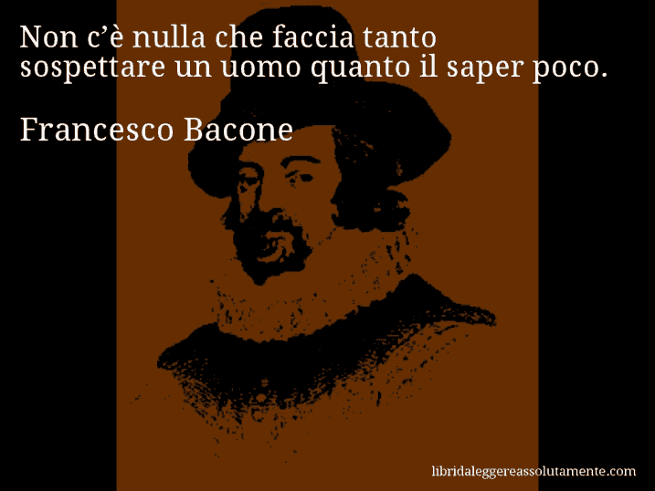 Aforisma di Francesco Bacone : Non c’è nulla che faccia tanto sospettare un uomo quanto il saper poco.