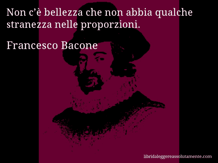 Aforisma di Francesco Bacone : Non c’è bellezza che non abbia qualche stranezza nelle proporzioni.