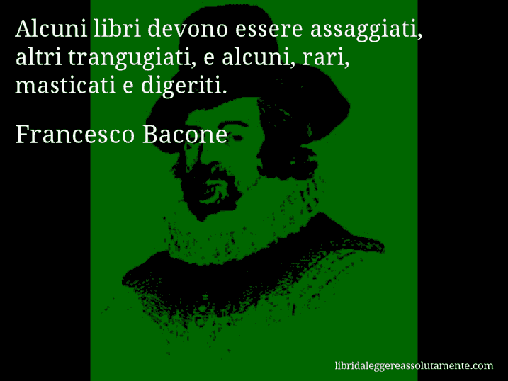Aforisma di Francesco Bacone : Alcuni libri devono essere assaggiati, altri trangugiati, e alcuni, rari, masticati e digeriti.
