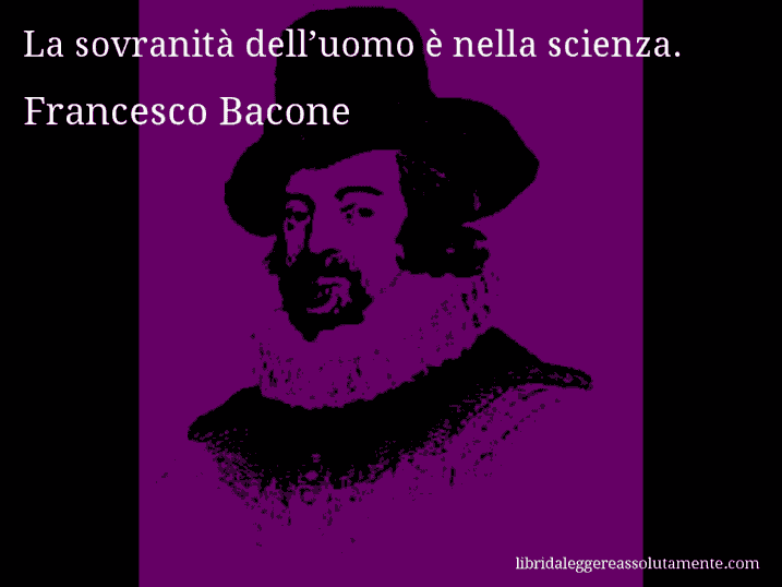 Aforisma di Francesco Bacone : La sovranità dell’uomo è nella scienza.