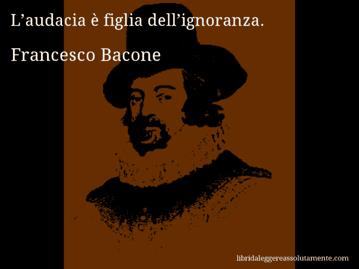 Aforisma di Francesco Bacone : L’audacia è figlia dell’ignoranza.