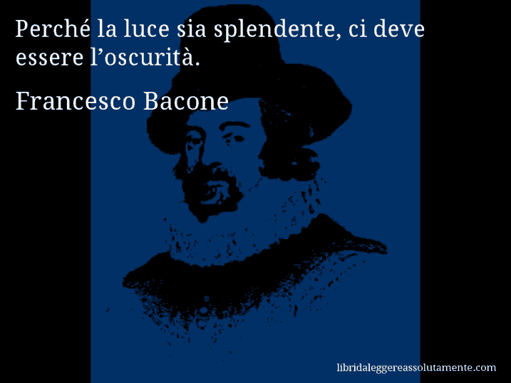 Aforisma di Francesco Bacone : Perché la luce sia splendente, ci deve essere l’oscurità.