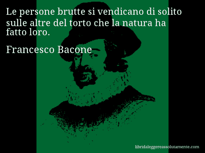 Aforisma di Francesco Bacone : Le persone brutte si vendicano di solito sulle altre del torto che la natura ha fatto loro.