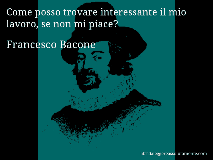 Aforisma di Francesco Bacone : Come posso trovare interessante il mio lavoro, se non mi piace?