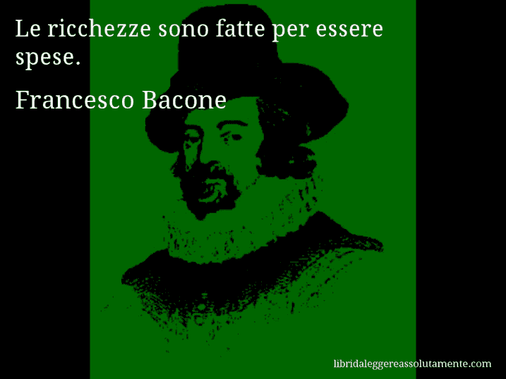 Aforisma di Francesco Bacone : Le ricchezze sono fatte per essere spese.