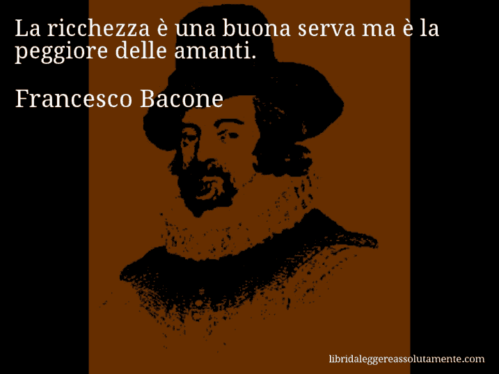 Aforisma di Francesco Bacone : La ricchezza è una buona serva ma è la peggiore delle amanti.
