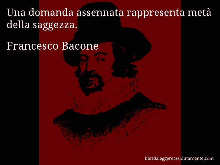 Aforisma di Francesco Bacone : Una domanda assennata rappresenta metà della saggezza.